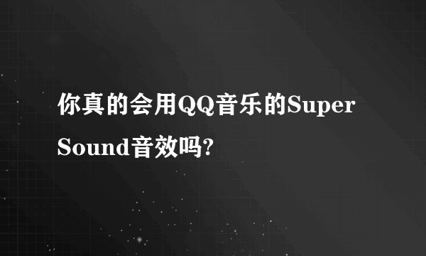 你真的会用QQ音乐的Super Sound音效吗?