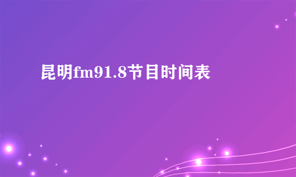 昆明fm91.8节目时间表