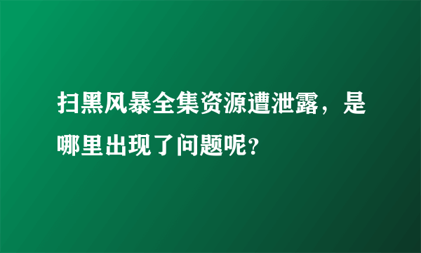 扫黑风暴全集资源遭泄露，是哪里出现了问题呢？