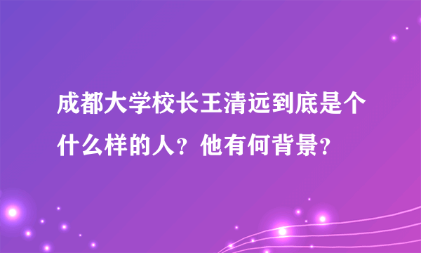 成都大学校长王清远到底是个什么样的人？他有何背景？