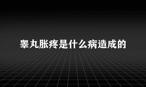睾丸胀疼是什么病造成的