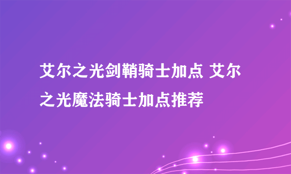 艾尔之光剑鞘骑士加点 艾尔之光魔法骑士加点推荐
