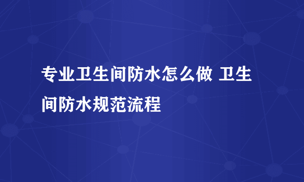 专业卫生间防水怎么做 卫生间防水规范流程