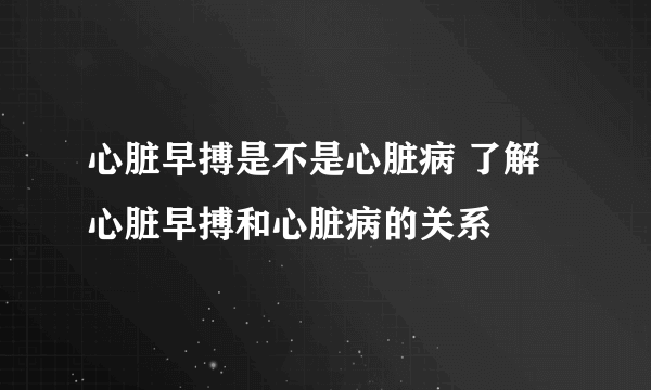 心脏早搏是不是心脏病 了解心脏早搏和心脏病的关系