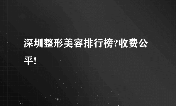 深圳整形美容排行榜?收费公平!