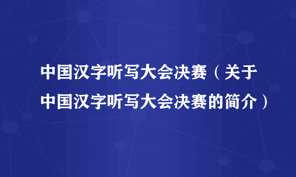 中国汉字听写大会决赛（关于中国汉字听写大会决赛的简介）