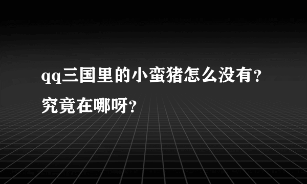 qq三国里的小蛮猪怎么没有？究竟在哪呀？