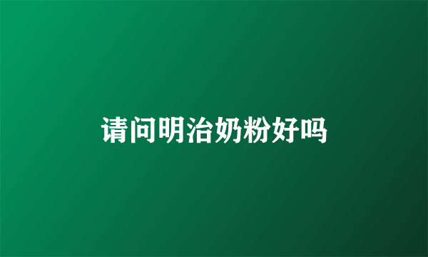 请问明治奶粉好吗