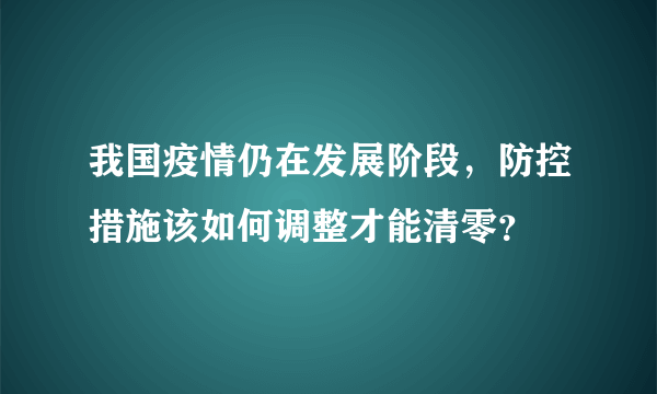 我国疫情仍在发展阶段，防控措施该如何调整才能清零？