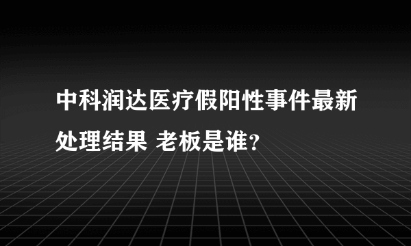 中科润达医疗假阳性事件最新处理结果 老板是谁？