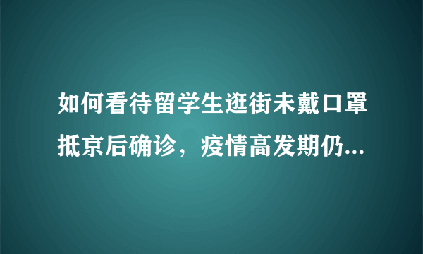 如何看待留学生逛街未戴口罩抵京后确诊，疫情高发期仍然聚餐？