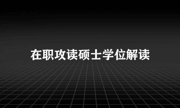 在职攻读硕士学位解读