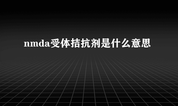 nmda受体拮抗剂是什么意思