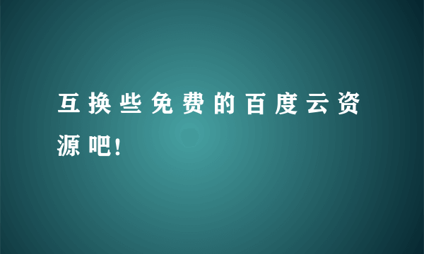 互 换 些 免 费 的 百 度 云 资 源 吧！