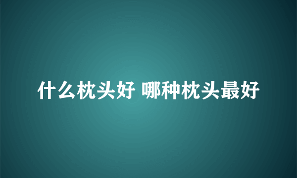 什么枕头好 哪种枕头最好