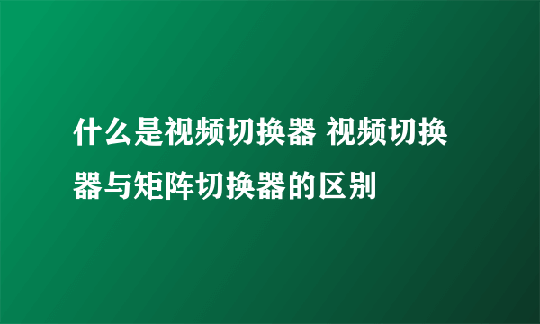 什么是视频切换器 视频切换器与矩阵切换器的区别