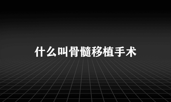 什么叫骨髓移植手术