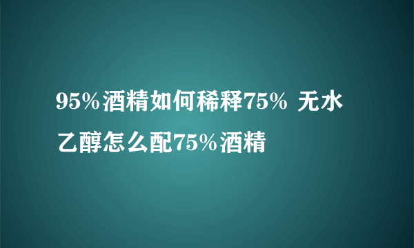 95%酒精如何稀释75% 无水乙醇怎么配75%酒精