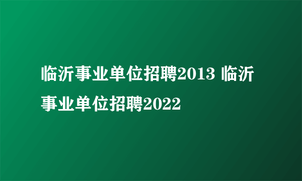 临沂事业单位招聘2013 临沂事业单位招聘2022