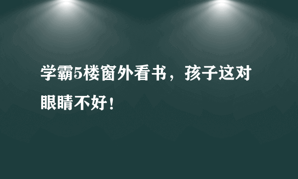 学霸5楼窗外看书，孩子这对眼睛不好！