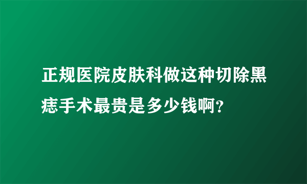 正规医院皮肤科做这种切除黑痣手术最贵是多少钱啊？