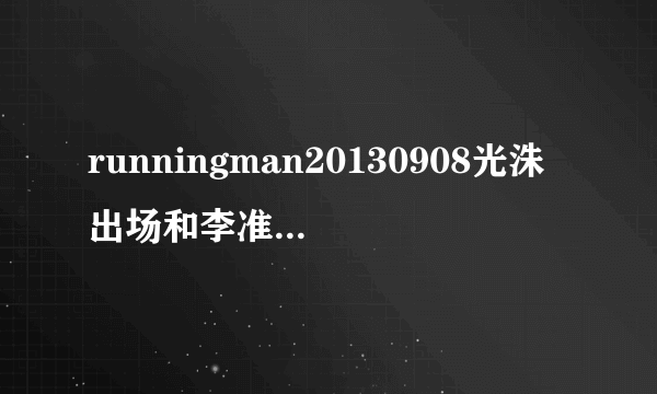 runningman20130908光洙出场和李准跳舞的那首是什么歌？