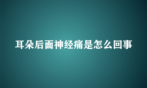 耳朵后面神经痛是怎么回事