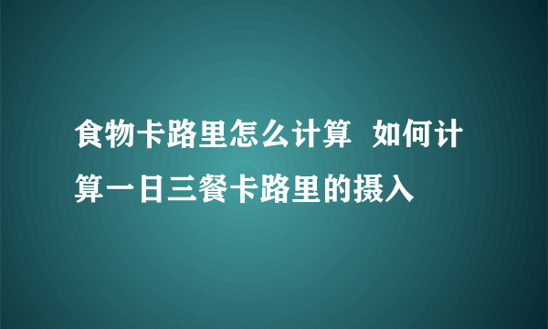 食物卡路里怎么计算  如何计算一日三餐卡路里的摄入