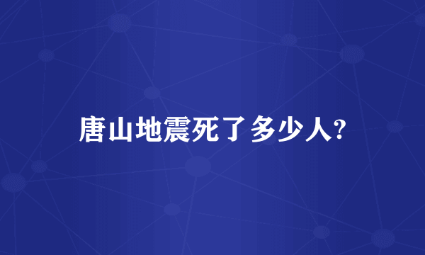 唐山地震死了多少人?