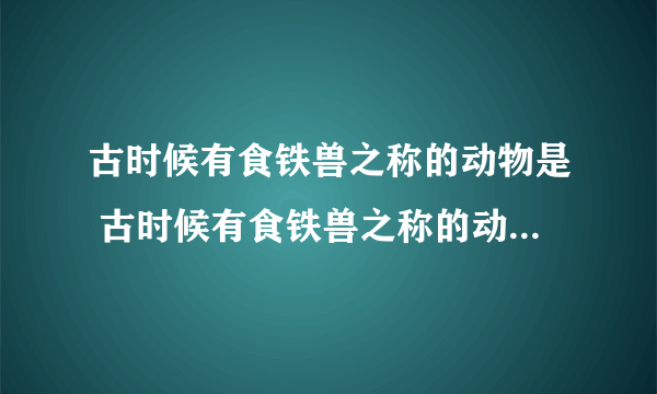 古时候有食铁兽之称的动物是 古时候有食铁兽之称的动物是什么