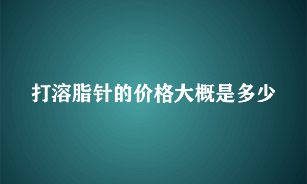 打溶脂针的价格大概是多少