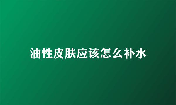油性皮肤应该怎么补水