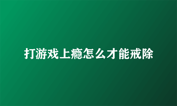 打游戏上瘾怎么才能戒除