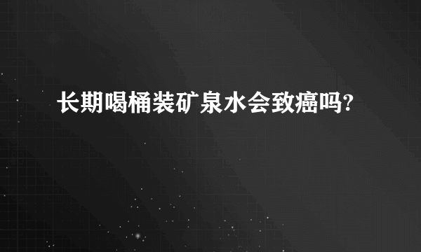 长期喝桶装矿泉水会致癌吗?