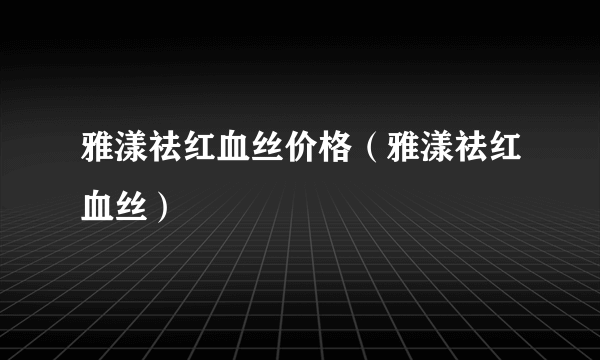 雅漾祛红血丝价格（雅漾祛红血丝）