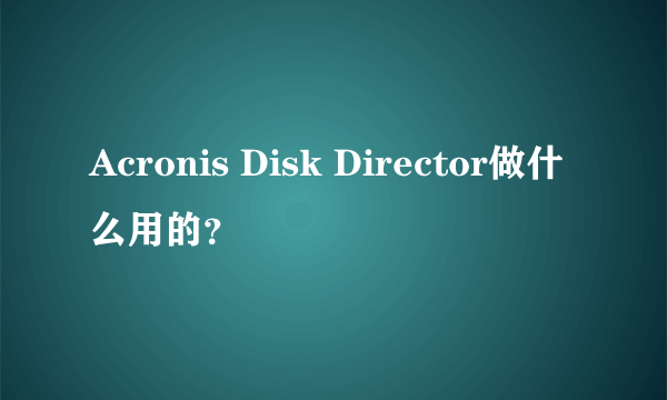 Acronis Disk Director做什么用的？