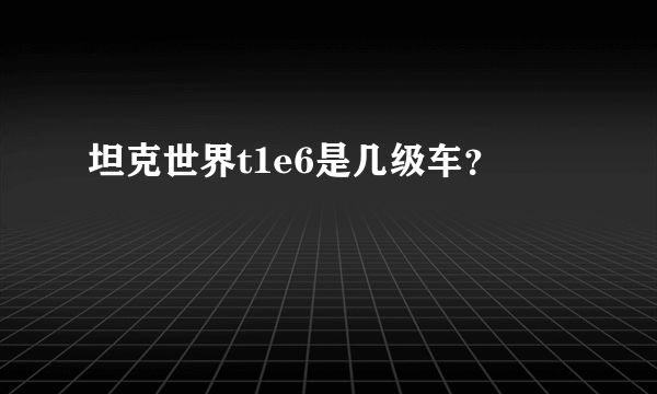 坦克世界t1e6是几级车？
