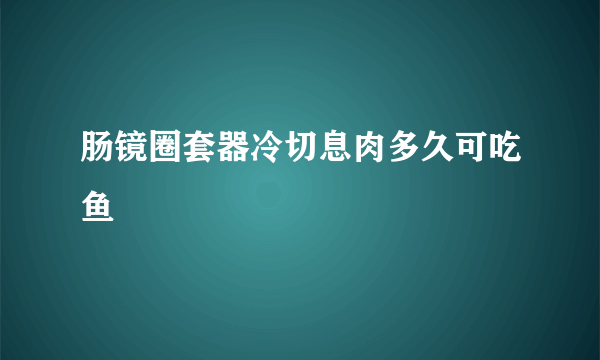 肠镜圈套器冷切息肉多久可吃鱼