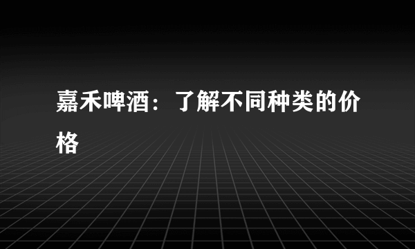 嘉禾啤酒：了解不同种类的价格