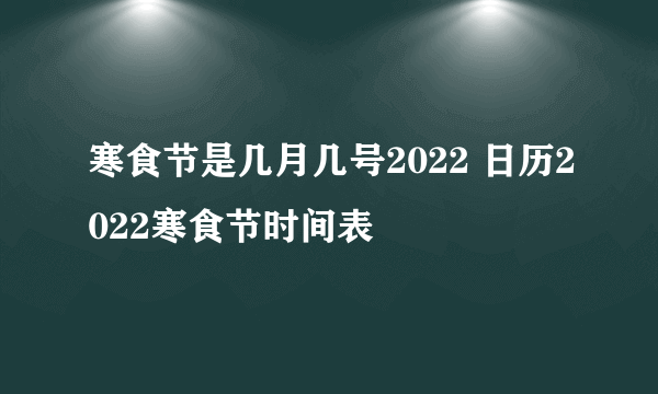 寒食节是几月几号2022 日历2022寒食节时间表