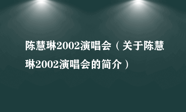 陈慧琳2002演唱会（关于陈慧琳2002演唱会的简介）