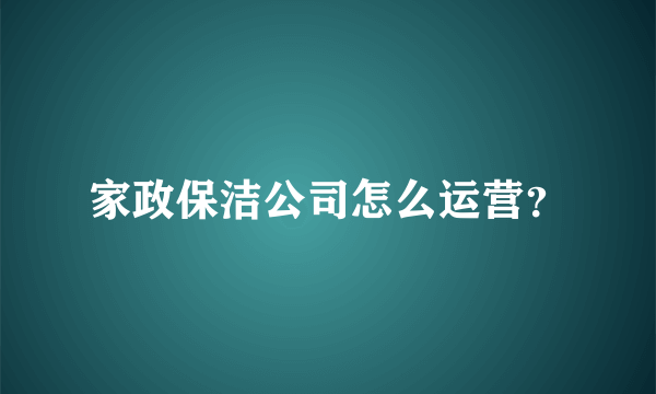 家政保洁公司怎么运营？