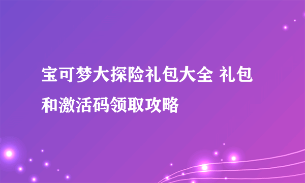宝可梦大探险礼包大全 礼包和激活码领取攻略