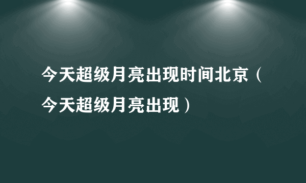 今天超级月亮出现时间北京（今天超级月亮出现）