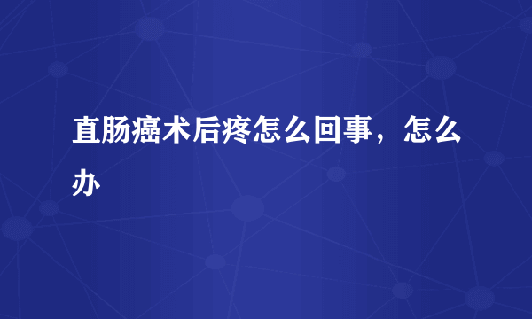 直肠癌术后疼怎么回事，怎么办