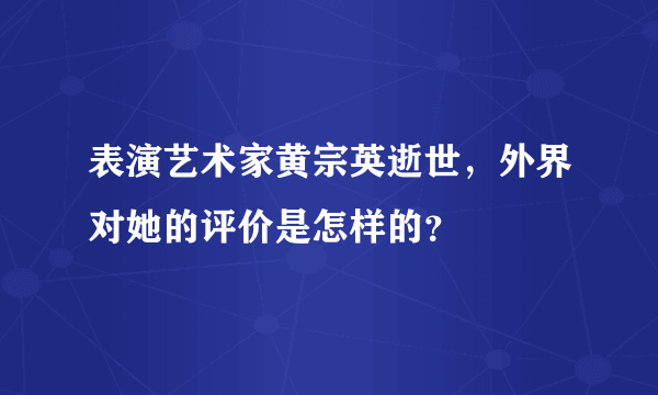 表演艺术家黄宗英逝世，外界对她的评价是怎样的？