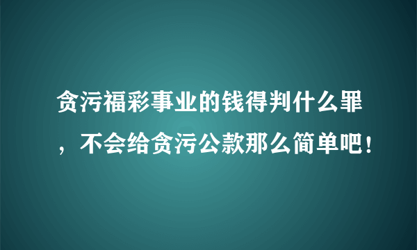 贪污福彩事业的钱得判什么罪，不会给贪污公款那么简单吧！