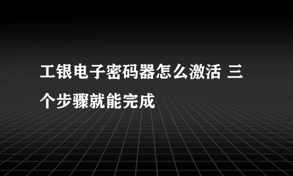 工银电子密码器怎么激活 三个步骤就能完成