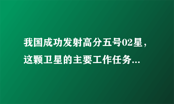 我国成功发射高分五号02星，这颗卫星的主要工作任务是什么？