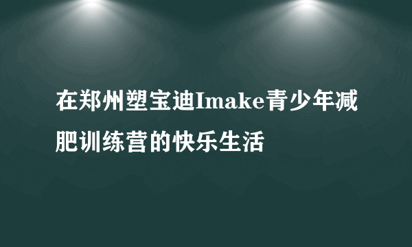 在郑州塑宝迪Imake青少年减肥训练营的快乐生活